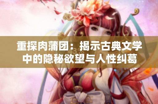 重探肉蒲团：揭示古典文学中的隐秘欲望与人性纠葛