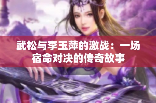 武松与李玉萍的激战：一场宿命对决的传奇故事