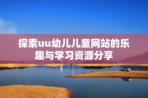 探索uu幼儿儿童网站的乐趣与学习资源分享