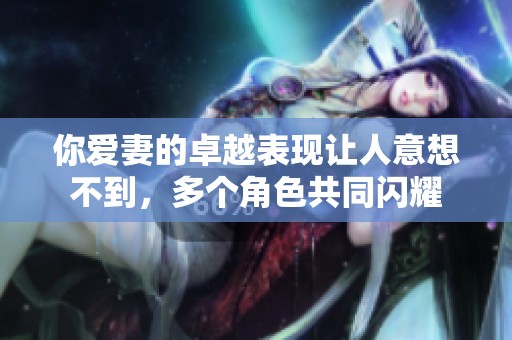 你爱妻的卓越表现让人意想不到，多个角色共同闪耀