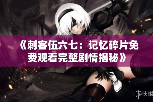 《刺客伍六七：记忆碎片免费观看完整剧情揭秘》