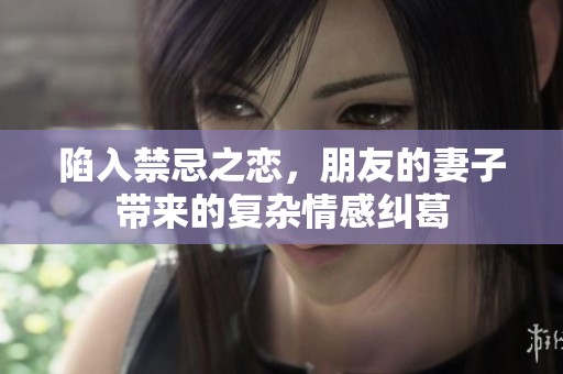 陷入禁忌之恋，朋友的妻子带来的复杂情感纠葛