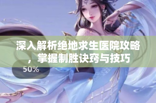 深入解析绝地求生医院攻略，掌握制胜诀窍与技巧
