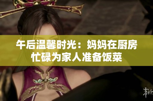 午后温馨时光：妈妈在厨房忙碌为家人准备饭菜