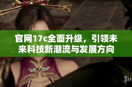 官网17c全面升级，引领未来科技新潮流与发展方向
