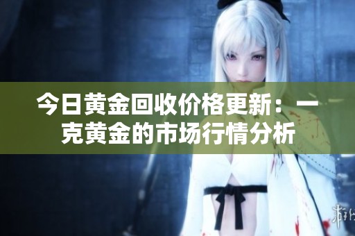 今日黄金回收价格更新：一克黄金的市场行情分析