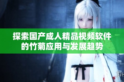 探索国产成人精品视频软件的竹菊应用与发展趋势