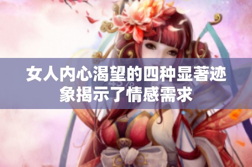 女人内心渴望的四种显著迹象揭示了情感需求