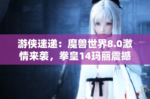 游侠速递：魔兽世界8.0激情来袭，拳皇14玛丽震撼重现！