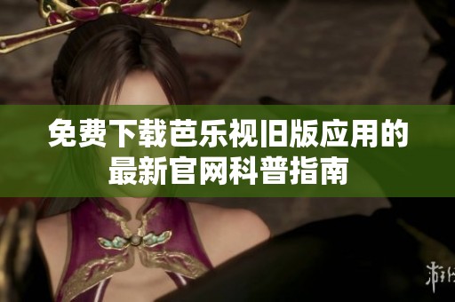 免费下载芭乐视旧版应用的最新官网科普指南