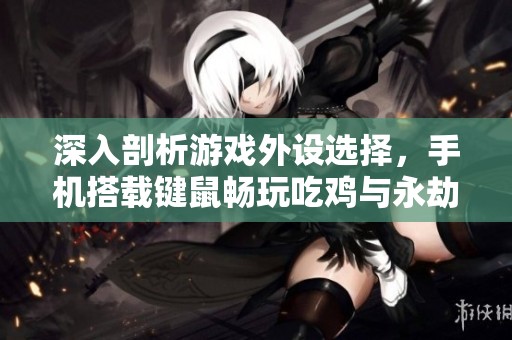 深入剖析游戏外设选择，手机搭载键鼠畅玩吃鸡与永劫无间技巧攻略