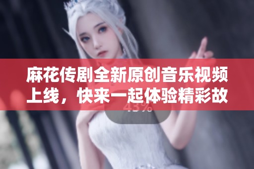 麻花传剧全新原创音乐视频上线，快来一起体验精彩故事！
