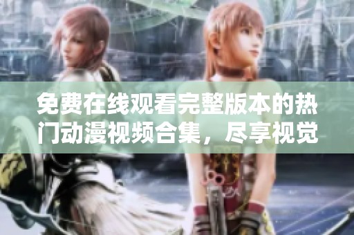 免费在线观看完整版本的热门动漫视频合集，尽享视觉盛宴