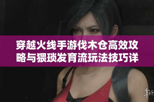 穿越火线手游伐木仓高效攻略与猥琐发育流玩法技巧详解