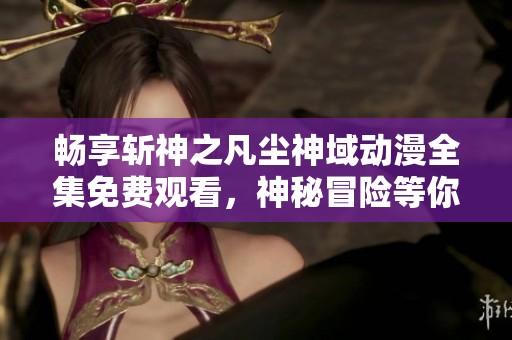 畅享斩神之凡尘神域动漫全集免费观看，神秘冒险等你来探寻