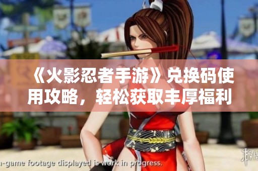 《火影忍者手游》兑换码使用攻略，轻松获取丰厚福利秘籍