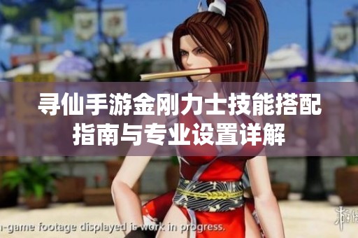 寻仙手游金刚力士技能搭配指南与专业设置详解