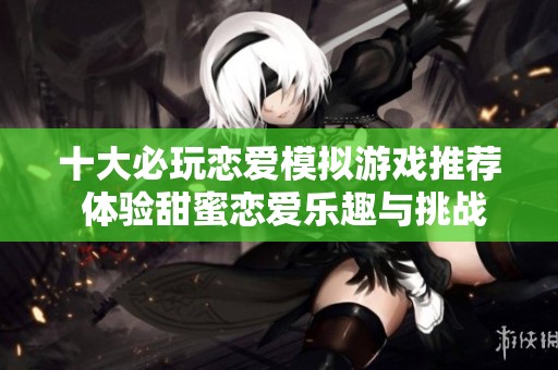 十大必玩恋爱模拟游戏推荐 体验甜蜜恋爱乐趣与挑战