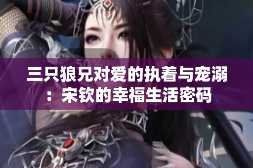 三只狼兄对爱的执着与宠溺：宋钦的幸福生活密码