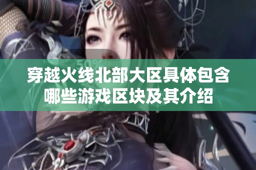 穿越火线北部大区具体包含哪些游戏区块及其介绍