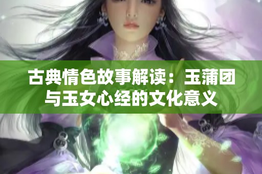 古典情色故事解读：玉蒲团与玉女心经的文化意义