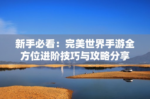 新手必看：完美世界手游全方位进阶技巧与攻略分享