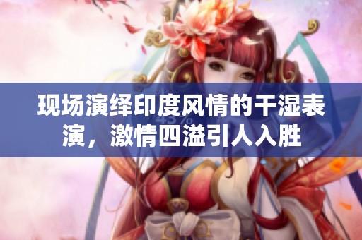 现场演绎印度风情的干湿表演，激情四溢引人入胜