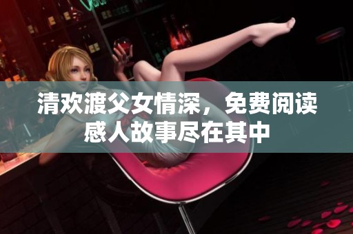 清欢渡父女情深，免费阅读感人故事尽在其中