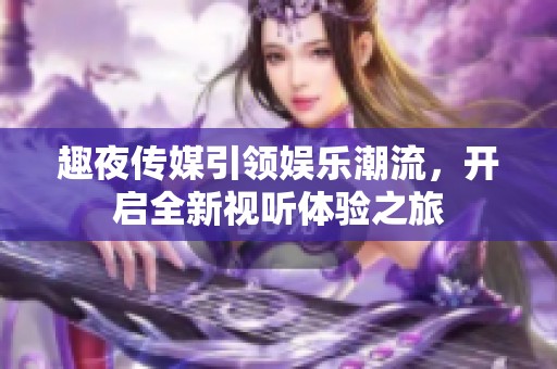 趣夜传媒引领娱乐潮流，开启全新视听体验之旅