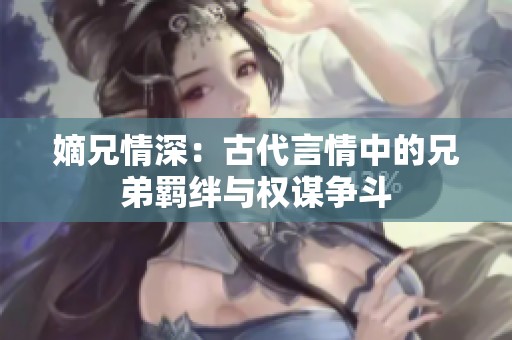 嫡兄情深：古代言情中的兄弟羁绊与权谋争斗