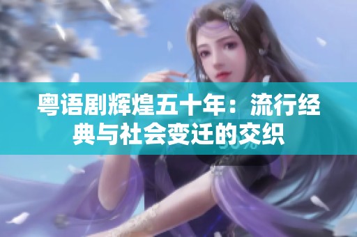 粤语剧辉煌五十年：流行经典与社会变迁的交织