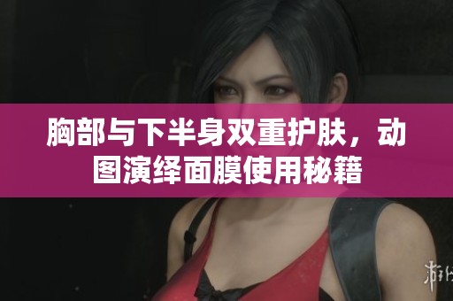 胸部与下半身双重护肤，动图演绎面膜使用秘籍