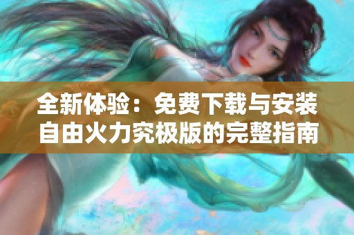 全新体验：免费下载与安装自由火力究极版的完整指南