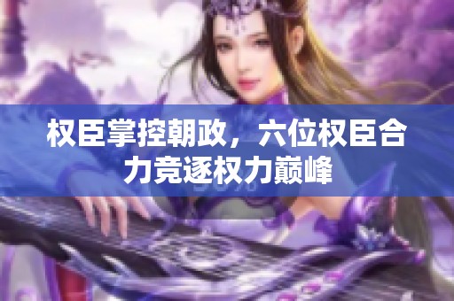 权臣掌控朝政，六位权臣合力竞逐权力巅峰