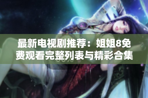 最新电视剧推荐：姐姐8免费观看完整列表与精彩合集