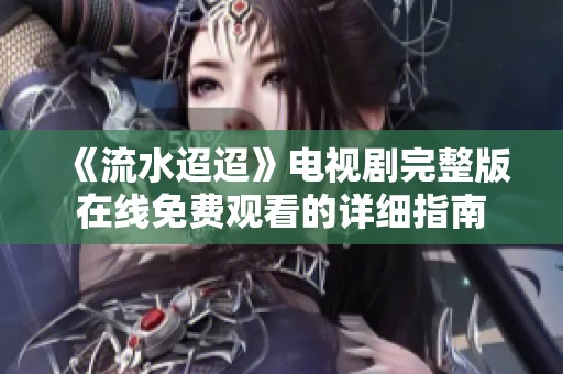 《流水迢迢》电视剧完整版在线免费观看的详细指南
