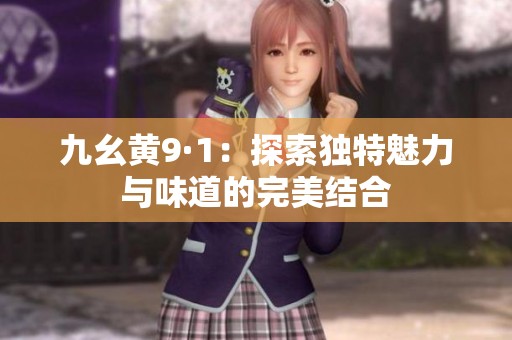九幺黄9·1：探索独特魅力与味道的完美结合
