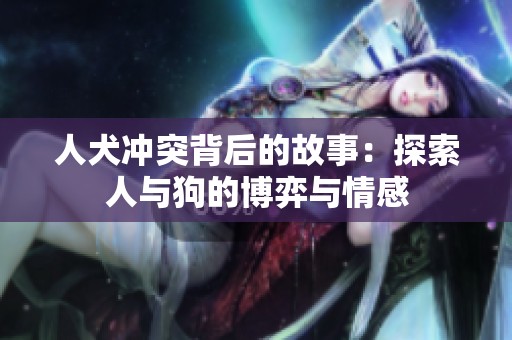 人犬冲突背后的故事：探索人与狗的博弈与情感