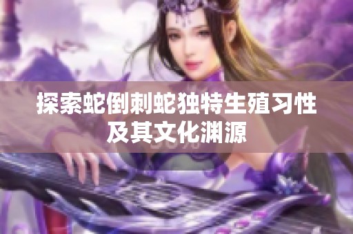 探索蛇倒刺蛇独特生殖习性及其文化渊源