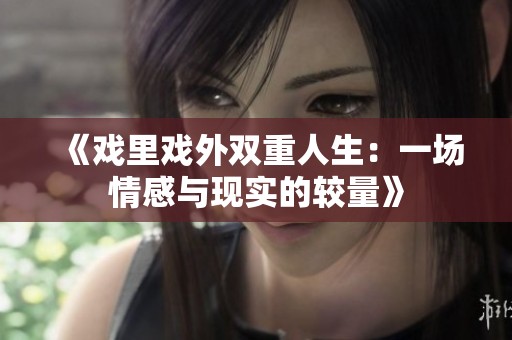 《戏里戏外双重人生：一场情感与现实的较量》