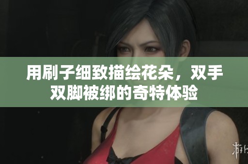 用刷子细致描绘花朵，双手双脚被绑的奇特体验