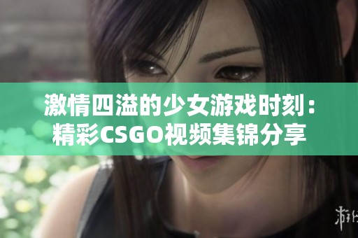激情四溢的少女游戏时刻：精彩CSGO视频集锦分享