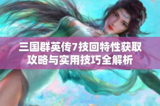 三国群英传7技回特性获取攻略与实用技巧全解析