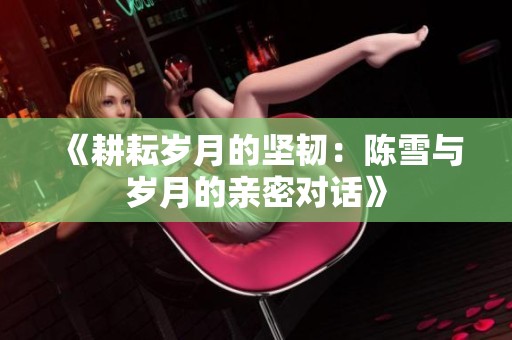 《耕耘岁月的坚韧：陈雪与岁月的亲密对话》