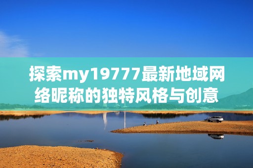 探索my19777最新地域网络昵称的独特风格与创意