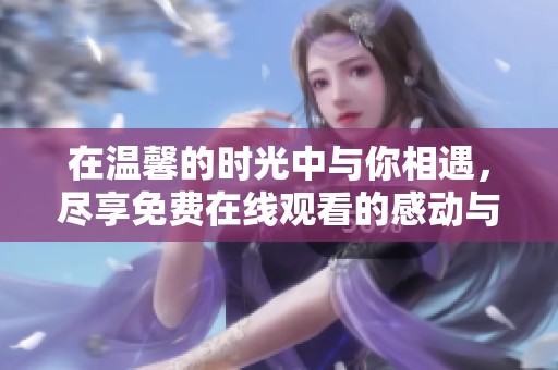 在温馨的时光中与你相遇，尽享免费在线观看的感动与爱意