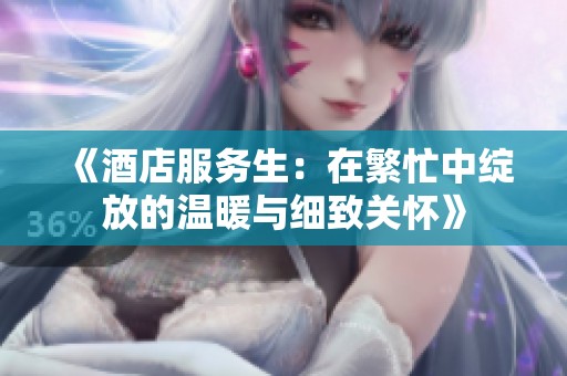 《酒店服务生：在繁忙中绽放的温暖与细致关怀》