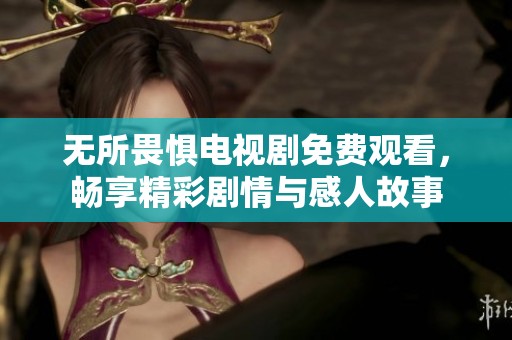 无所畏惧电视剧免费观看，畅享精彩剧情与感人故事