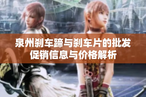 泉州刹车蹄与刹车片的批发促销信息与价格解析