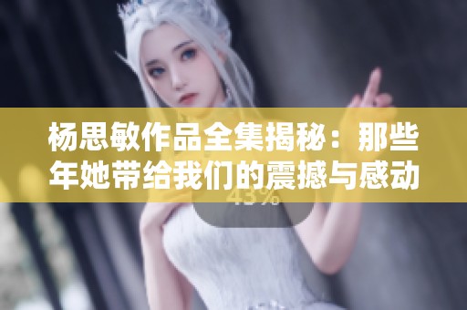 杨思敏作品全集揭秘：那些年她带给我们的震撼与感动
